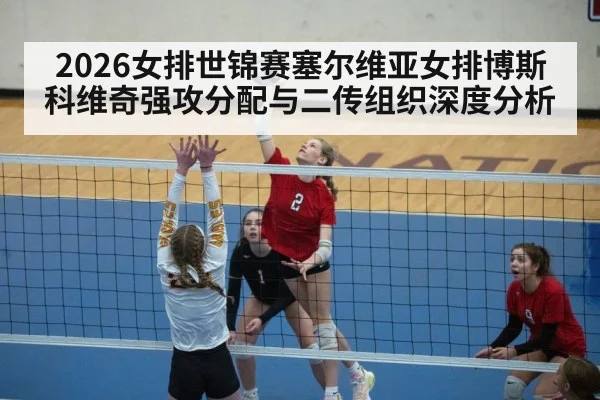 2026女排世锦赛塞尔维亚女排博斯科维奇强攻分配与二传组织深度分析