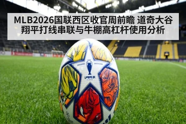MLB2026国联西区收官周前瞻 道奇大谷翔平打线串联与牛棚高杠杆使用分析