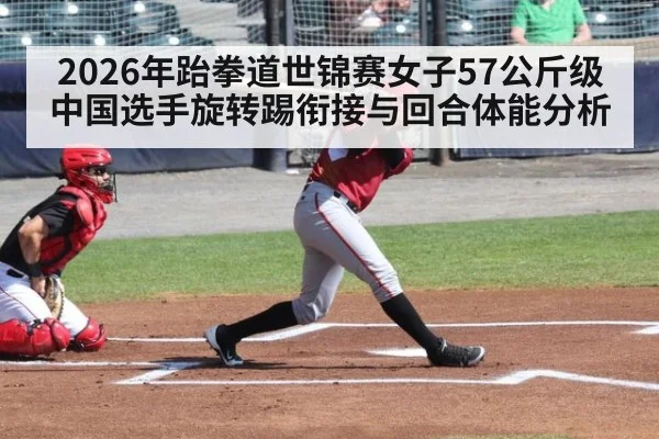 2026年跆拳道世锦赛女子57公斤级中国选手旋转踢衔接与回合体能分析