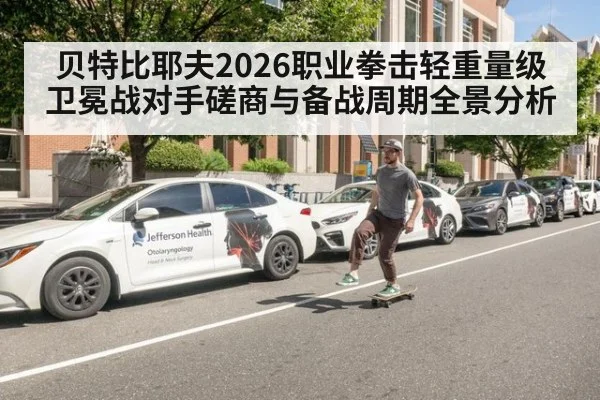 贝特比耶夫2026职业拳击轻重量级卫冕战对手磋商与备战周期全景分析